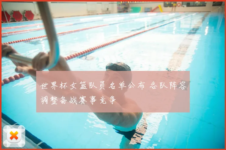 世界杯女篮队员名单公布 各队阵容调整备战赛事竞争