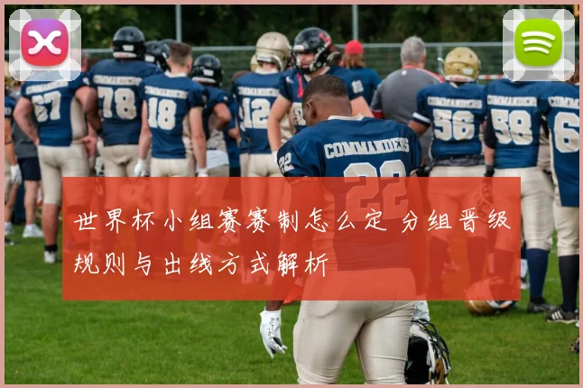 世界杯小组赛赛制怎么定 分组晋级规则与出线方式解析
