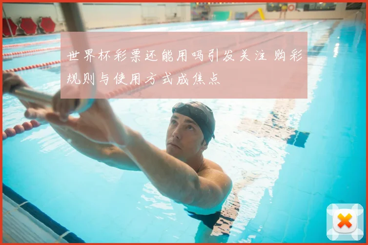 世界杯彩票还能用吗引发关注 购彩规则与使用方式成焦点