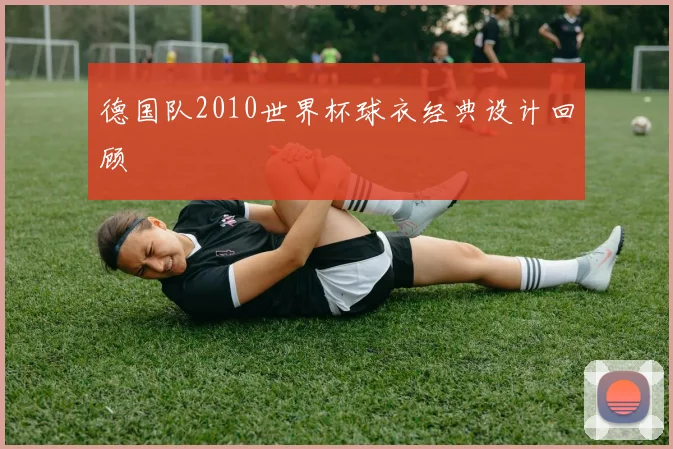 德国队2010世界杯球衣经典设计回顾