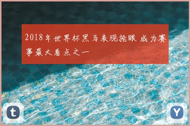 2018年世界杯黑马表现抢眼 成为赛事最大看点之一