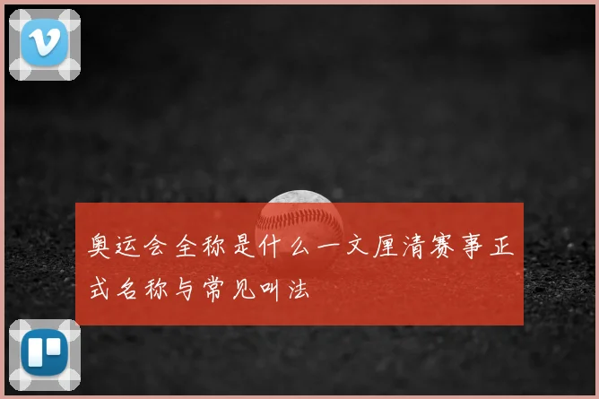 奥运会全称是什么一文厘清赛事正式名称与常见叫法