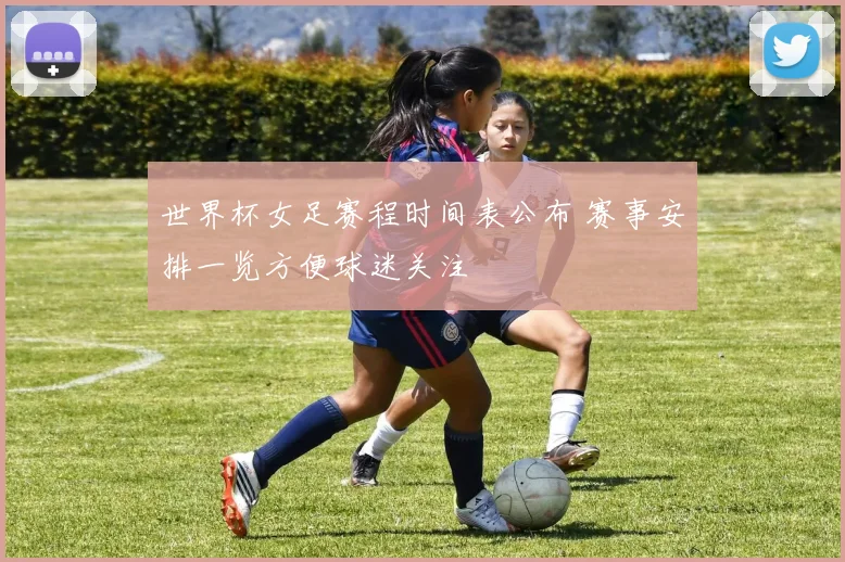 世界杯女足赛程时间表公布 赛事安排一览方便球迷关注