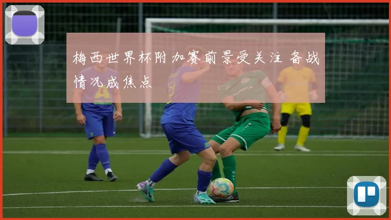 梅西世界杯附加赛前景受关注 备战情况成焦点