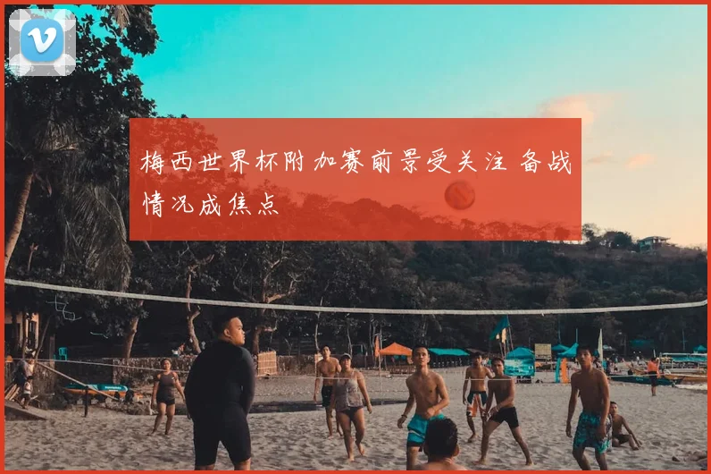 梅西世界杯附加赛前景受关注 备战情况成焦点