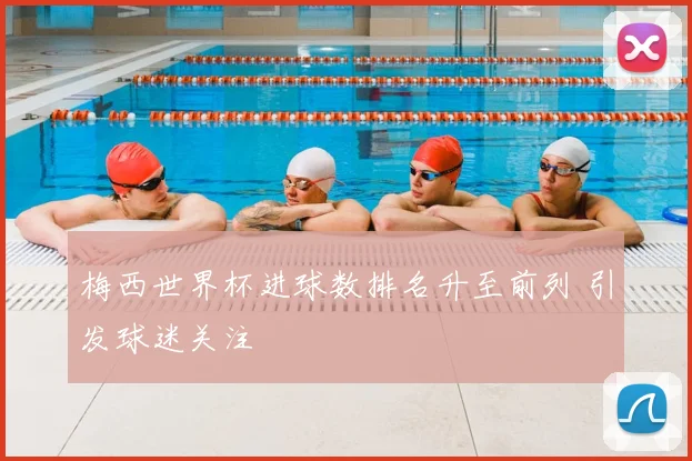 梅西世界杯进球数排名升至前列 引发球迷关注