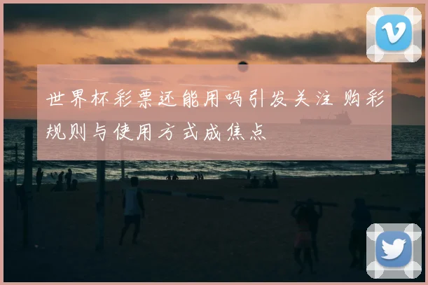 世界杯彩票还能用吗引发关注 购彩规则与使用方式成焦点