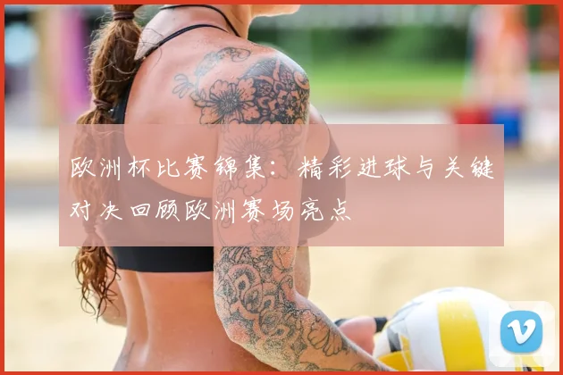 欧洲杯比赛锦集：精彩进球与关键对决回顾欧洲赛场亮点